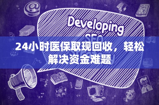 新乡24小时医保取现回收，轻松解决资金难题