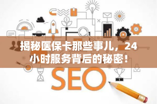 新乡揭秘医保卡那些事儿，24小时服务背后的秘密！