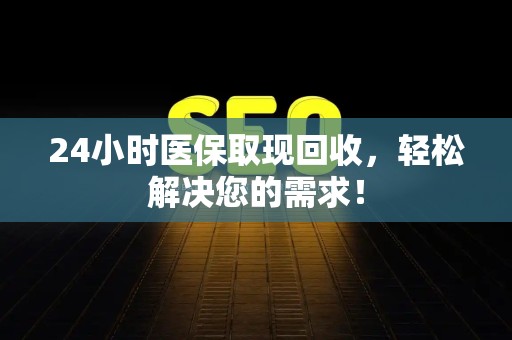 新乡24小时医保取现回收，轻松解决您的需求！
