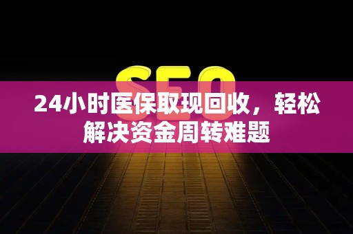 新乡24小时医保取现回收，轻松解决资金周转难题