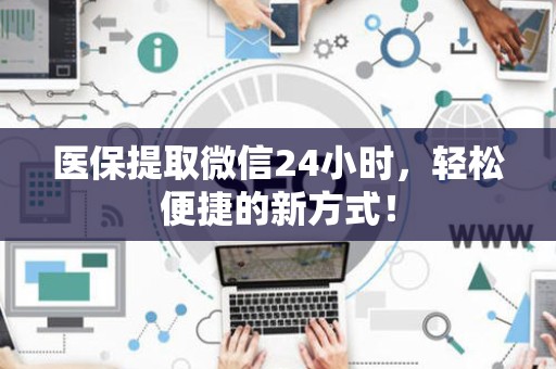 新乡医保提取微信24小时，轻松便捷的新方式！