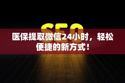 新乡医保提取微信24小时，轻松便捷的新方式！