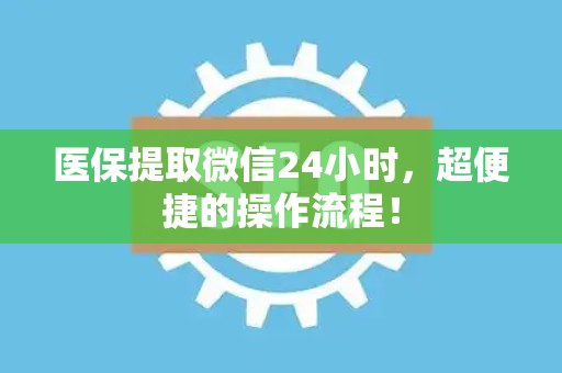 新乡医保提取微信24小时，超便捷的操作流程！