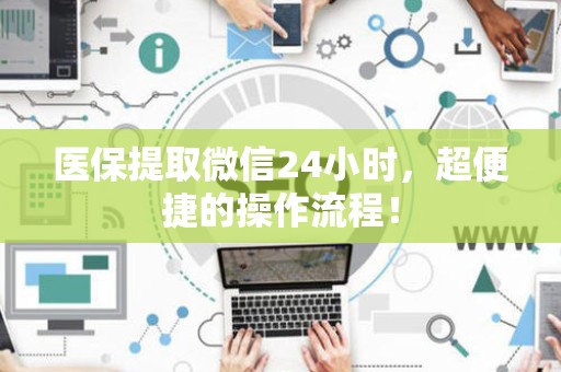 新乡医保提取微信24小时，超便捷的操作流程！