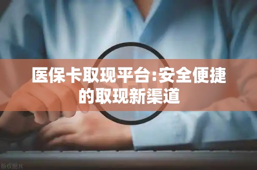 新乡医保卡取现平台:安全便捷的取现新渠道