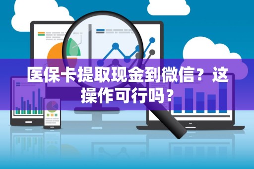 新乡医保卡提取现金到微信？这操作可行吗？
