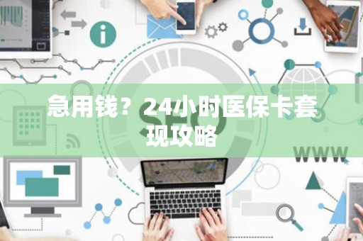 新乡急用钱？24小时医保卡套现攻略