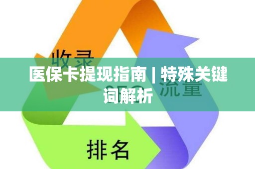 新乡医保卡提现指南 | 特殊关键词解析
