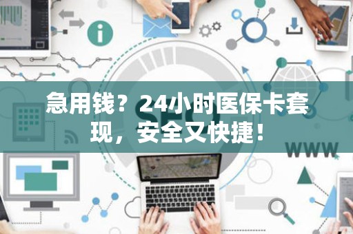 新乡急用钱？24小时医保卡套现，安全又快捷！