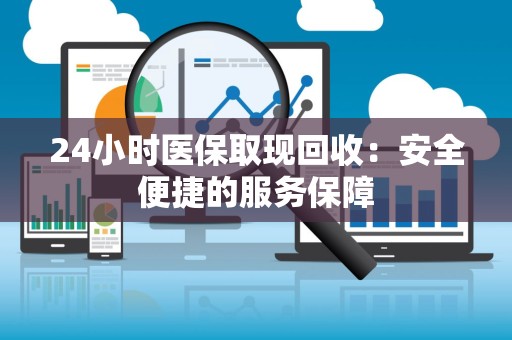 新乡24小时医保取现回收：安全便捷的服务保障