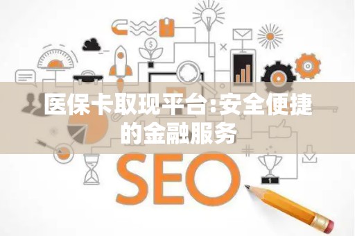 新乡医保卡取现平台:安全便捷的金融服务