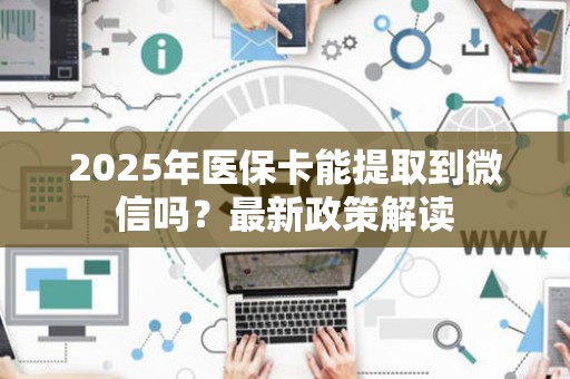 新乡2025年医保卡能提取到微信吗？最新政策解读