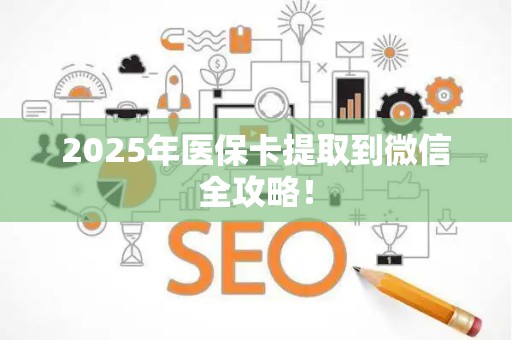 新乡2025年医保卡提取到微信全攻略！