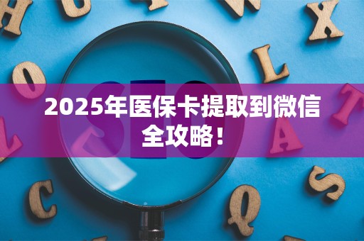 新乡2025年医保卡提取到微信全攻略！