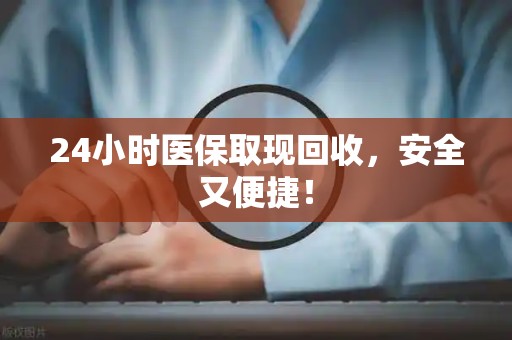 新乡24小时医保取现回收，安全又便捷！