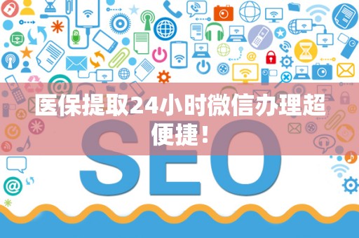 新乡医保提取24小时微信办理超便捷！