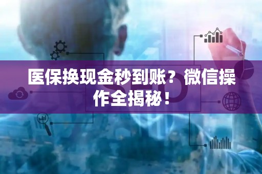 新乡医保换现金秒到账？微信操作全揭秘！