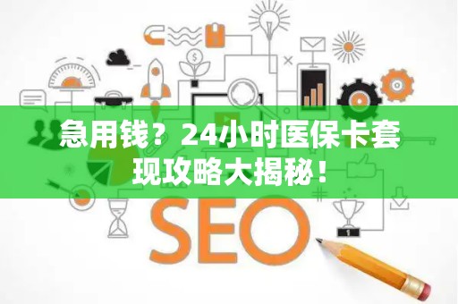 新乡急用钱？24小时医保卡套现攻略大揭秘！