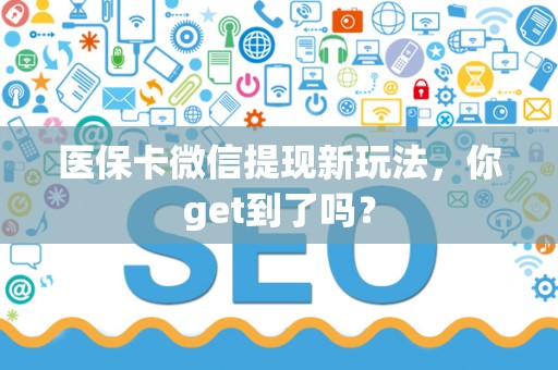 新乡医保卡微信提现新玩法，你get到了吗？