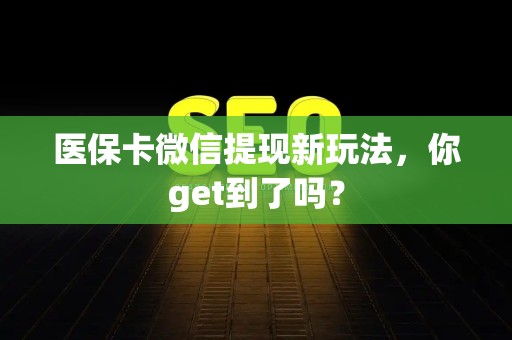 新乡医保卡微信提现新玩法，你get到了吗？