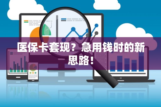 新乡医保卡套现？急用钱时的新思路！