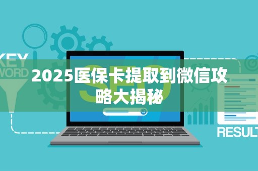 新乡2025医保卡提取到微信攻略大揭秘
