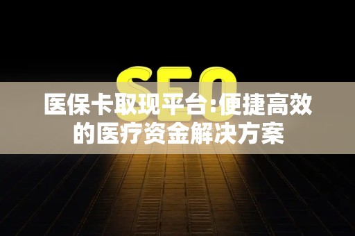 新乡医保卡取现平台:便捷高效的医疗资金解决方案