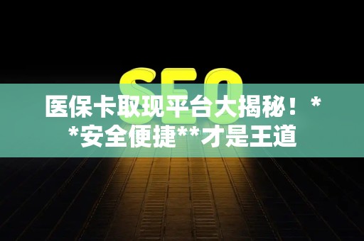 新乡医保卡取现平台大揭秘！**安全便捷**才是王道