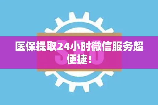 新乡医保提取24小时微信服务超便捷！