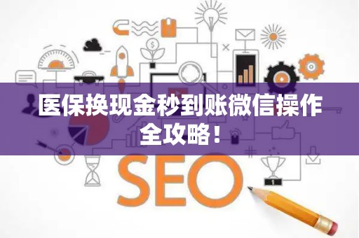 新乡医保换现金秒到账微信操作全攻略！