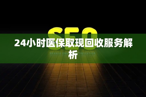 新乡24小时医保取现回收服务解析