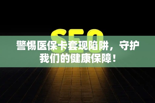 新乡警惕医保卡套现陷阱，守护我们的健康保障！