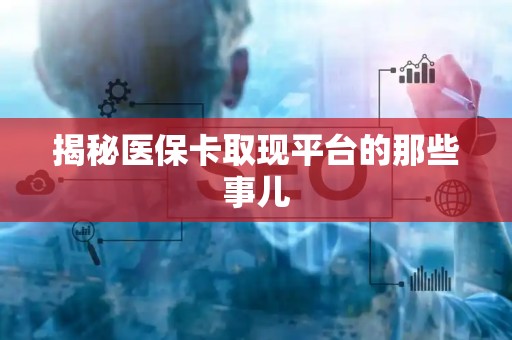 新乡揭秘医保卡取现平台的那些事儿