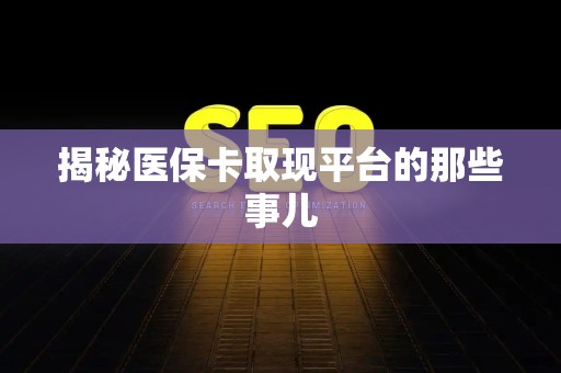 新乡揭秘医保卡取现平台的那些事儿