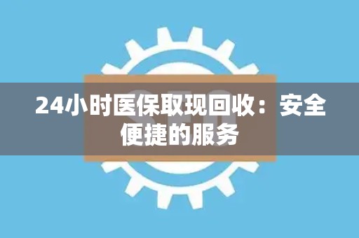 新乡24小时医保取现回收：安全便捷的服务