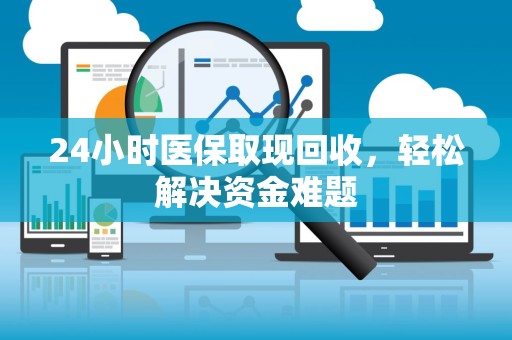 新乡24小时医保取现回收，轻松解决资金难题