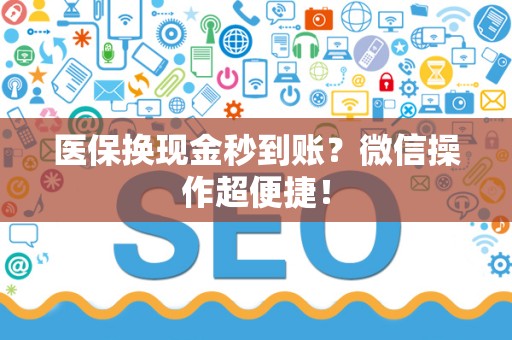 新乡医保换现金秒到账？微信操作超便捷！