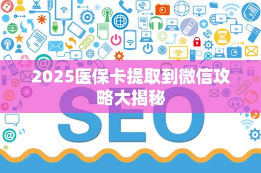 新乡2025医保卡提取到微信攻略大揭秘