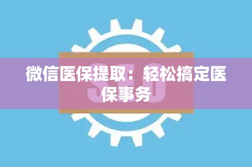 新乡微信医保提取：轻松搞定医保事务
