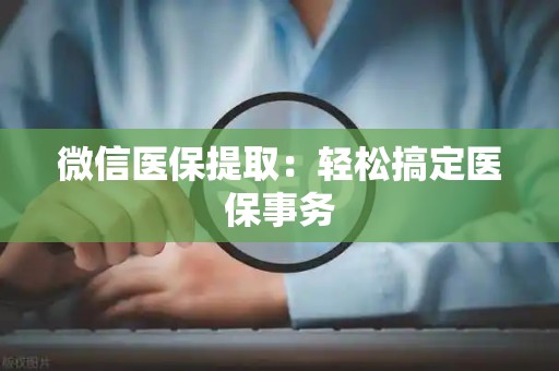 新乡微信医保提取：轻松搞定医保事务