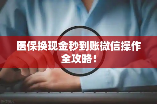 新乡医保换现金秒到账微信操作全攻略！