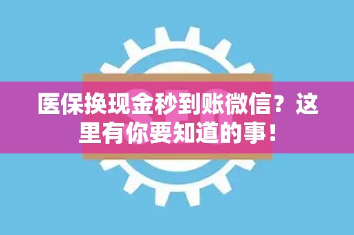 新乡医保换现金秒到账微信？这里有你要知道的事！