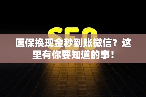 新乡医保换现金秒到账微信？这里有你要知道的事！