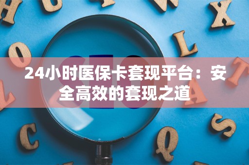 新乡24小时医保卡套现平台：安全高效的套现之道