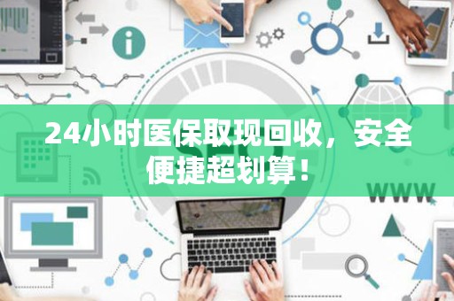 新乡24小时医保取现回收，安全便捷超划算！