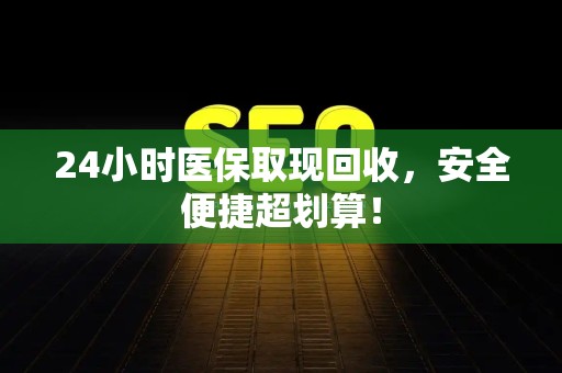 新乡24小时医保取现回收，安全便捷超划算！
