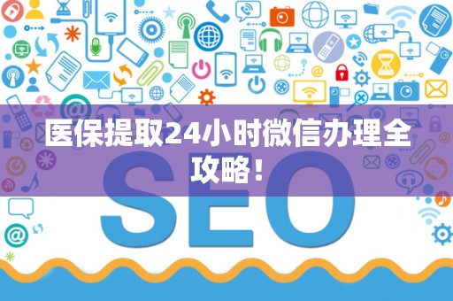 新乡医保提取24小时微信办理全攻略！