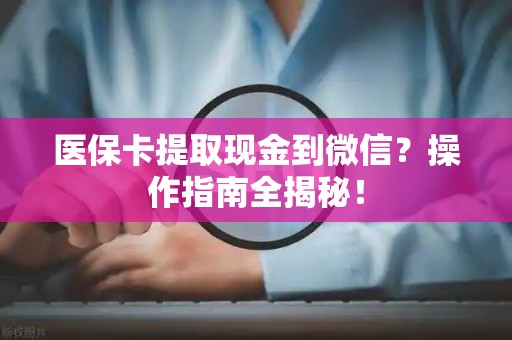 新乡医保卡提取现金到微信？操作指南全揭秘！