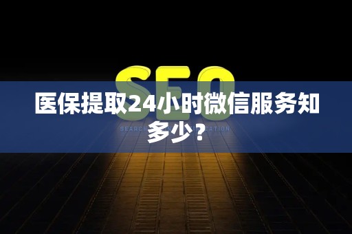新乡医保提取24小时微信服务知多少？