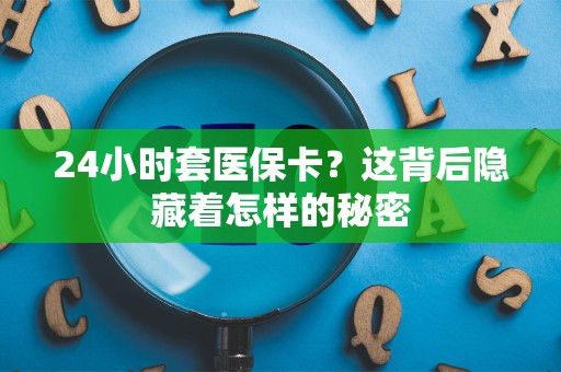 新乡24小时套医保卡？这背后隐藏着怎样的秘密